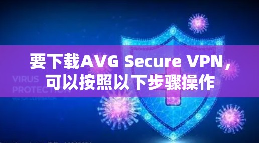 要下载AVG Secure VPN,可以按照以下步骤操作 要下载AVG Secure VPN,可以按照以下步骤操作