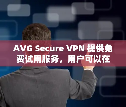 AVG Secure VPN 提供免费试用服务,用户可以在试用期内体验其服务。具体试用期限和使用方式如下 AVG Secure VPN 提供免费试用服务,用户可以在试用期内体验其服务。具体试用期限和使用方式如下