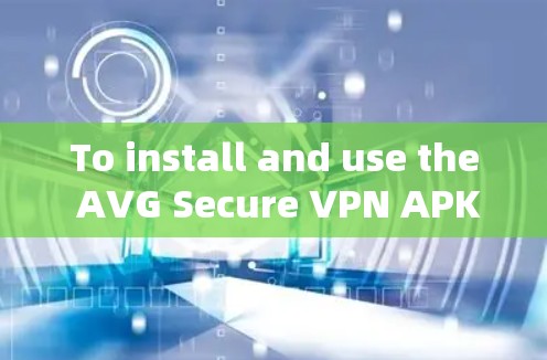 To install and use the AVG Secure VPN APK effectively,follow these organized steps: