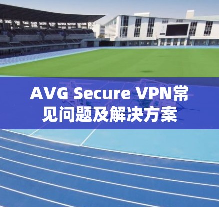 AVG Secure VPN常见问题及解决方案