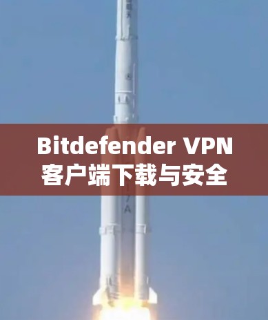 Bitdefender VPN客户端下载与安全防护解析