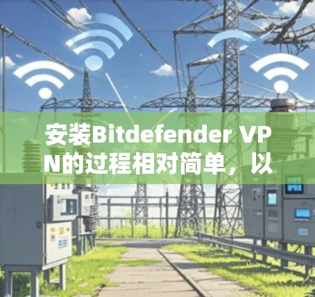安装Bitdefender VPN的过程相对简单,以下是详细的步骤指南 安装Bitdefender VPN的过程相对简单,以下是详细的步骤指南