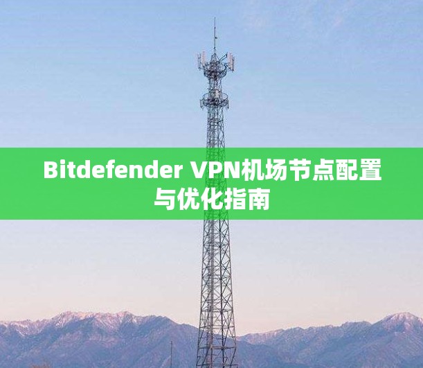 Bitdefender VPN机场节点配置与优化指南 Bitdefender VPN机场节点配置与优化指南