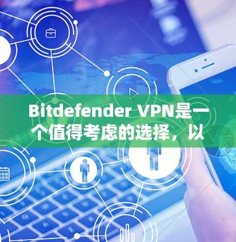 Bitdefender VPN是一个值得考虑的选择，以下是其详细分析
