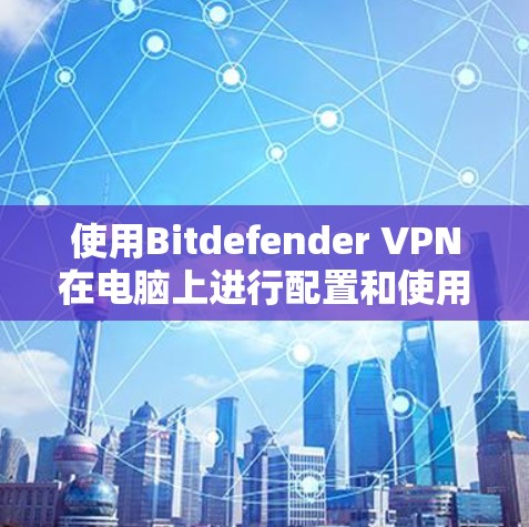 使用Bitdefender VPN在电脑上进行配置和使用,步骤如下 使用Bitdefender VPN在电脑上进行配置和使用,步骤如下