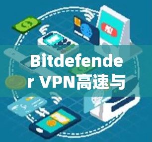 Bitdefender VPN高速与安全双保障的专业解决方案