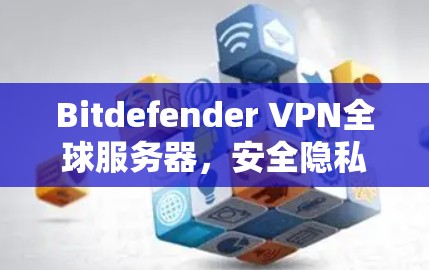 Bitdefender VPN全球服务器,安全隐私防护新解决方案 Bitdefender VPN全球服务器,安全隐私防护新解决方案