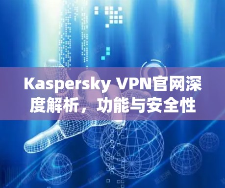 Kaspersky VPN官网深度解析，功能与安全性全面分析