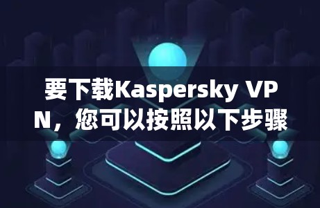 要下载Kaspersky VPN,您可以按照以下步骤操作 要下载Kaspersky VPN,您可以按照以下步骤操作