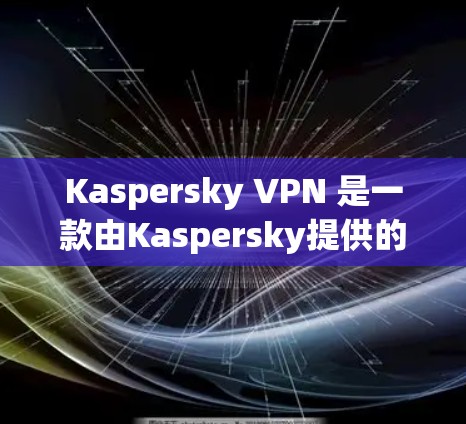 Kaspersky VPN 是一款由Kaspersky提供的虚拟专家服务，旨在帮助用户实现跨国访问、保护隐私并防止网络攻击。以下是关于Kaspersky VPN的详细功能和特点