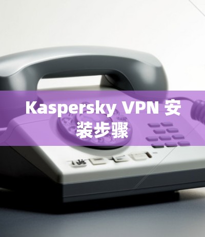 Kaspersky VPN 安装步骤 Kaspersky VPN 安装步骤