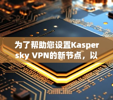 为了帮助您设置Kaspersky VPN的新节点，以下是一步步的指南