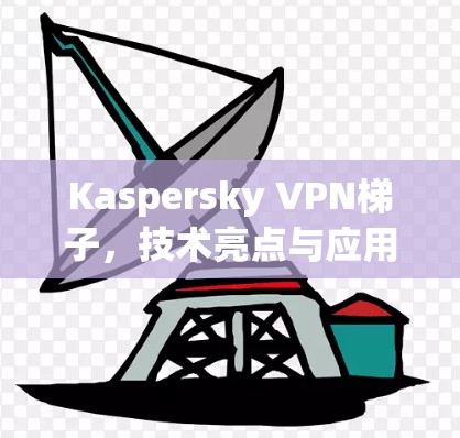 Kaspersky VPN梯子，技术亮点与应用场景分析