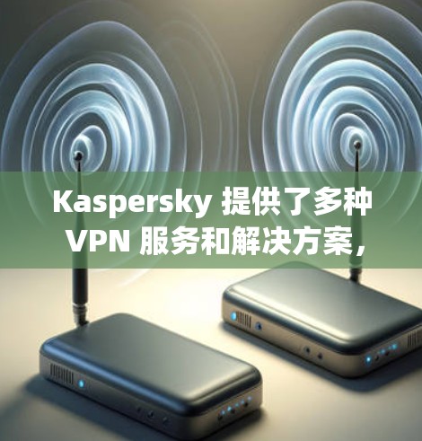 Kaspersky 提供了多种 VPN 服务和解决方案,以下是几个主要的推荐 Kaspersky 提供了多种 VPN 服务和解决方案,以下是几个主要的推荐