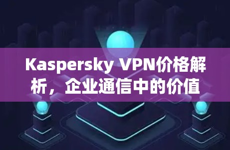 Kaspersky VPN价格解析,企业通信中的价值评估