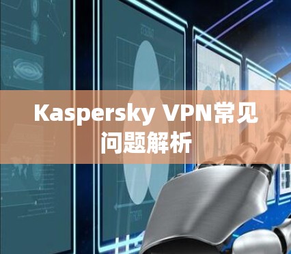 Kaspersky VPN常见问题解析 Kaspersky VPN常见问题解析