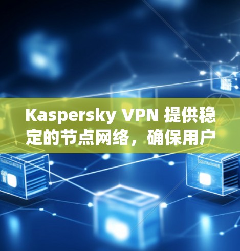 Kaspersky VPN 提供稳定的节点网络，确保用户能够连接到多个地区的服务器，并且这些节点通常运行稳定。以下是一些关于Kaspersky VPN稳定节点的关键信息和建议