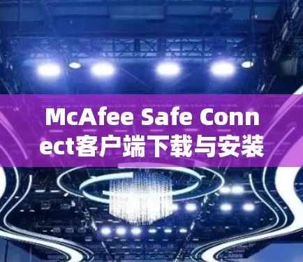 McAfee Safe Connect客户端下载与安装指南