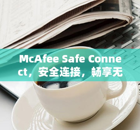 McAfee Safe Connect,安全连接,畅享无限 McAfee Safe Connect,安全连接,畅享无限