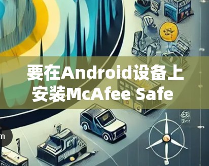 要在Android设备上安装McAfee Safe Connect,您可以按照以下步骤操作 要在Android设备上安装McAfee Safe Connect,您可以按照以下步骤操作
