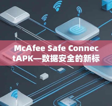 McAfee Safe ConnectAPK—数据安全的新标准