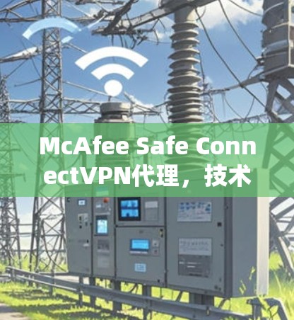 McAfee Safe ConnectVPN代理,技术安全与网络稳定新方案 McAfee Safe ConnectVPN代理,技术安全与网络稳定新方案