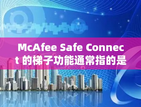 McAfee Safe Connect 的梯子功能通常指的是通过代理服务器或中继服务器来优化网络连接，确保数据传输的安全和稳定。以下是如何使用梯子功能的步骤