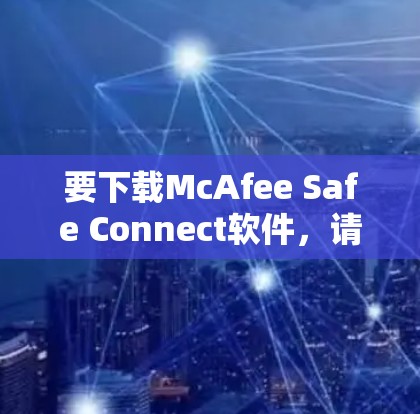 要下载McAfee Safe Connect软件,请按照以下步骤操作 要下载McAfee Safe Connect软件,请按照以下步骤操作