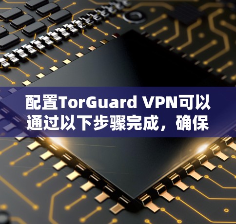 配置TorGuard VPN可以通过以下步骤完成,确保你能够顺利连接并使用VPN服务 配置TorGuard VPN可以通过以下步骤完成,确保你能够顺利连接并使用VPN服务