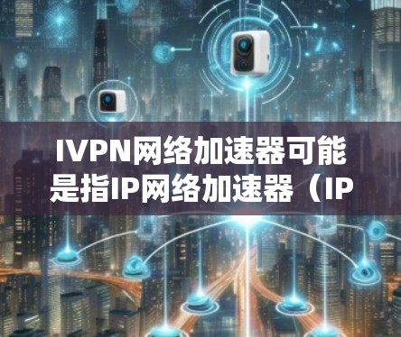 IVPN网络加速器可能是指IP网络加速器(IP Network Accelerator)这是一种用于优化网络性能的技术或设备。以下是一些关于IP网络加速器的信息 IVPN网络加速器可能是指IP网络加速器(IP Network Accelerator)这是一种用于优化网络性能的技术或设备。以下是一些关于IP网络加速器的信息