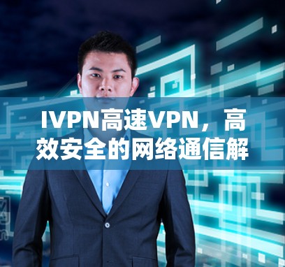 IVPN高速VPN,高效安全的网络通信解决方案 IVPN高速VPN,高效安全的网络通信解决方案