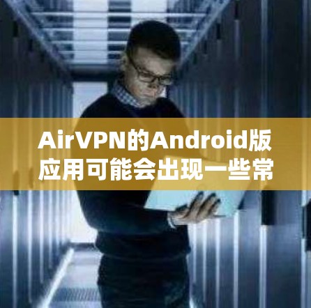 AirVPN的Android版应用可能会出现一些常见问题,以下是针对这些问题的一些建议和解决方法 AirVPN的Android版应用可能会出现一些常见问题,以下是针对这些问题的一些建议和解决方法