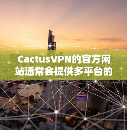 CactusVPN的官方网站通常会提供多平台的客户端,包括Android。以下是下载CactusVPN Android版的步骤