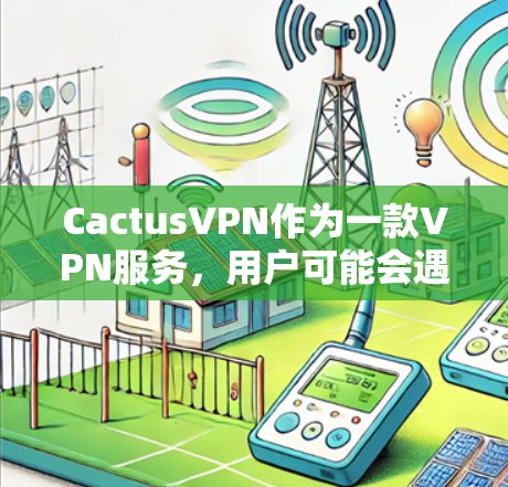 CactusVPN作为一款VPN服务,用户可能会遇到多种常见问题。以下是对这些问题的详细分类和可能的解决方法 CactusVPN作为一款VPN服务,用户可能会遇到多种常见问题。以下是对这些问题的详细分类和可能的解决方法