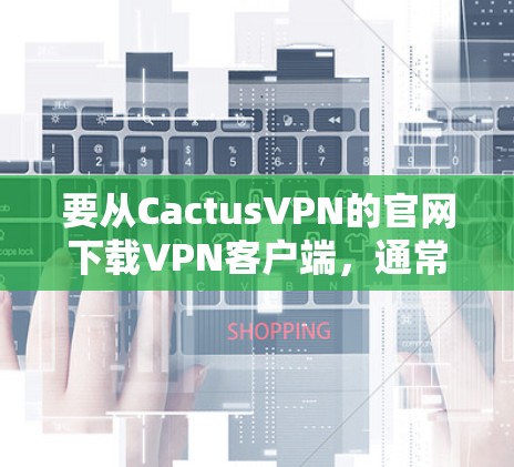 要从CactusVPN的官网下载VPN客户端，通常只需按照以下步骤操作