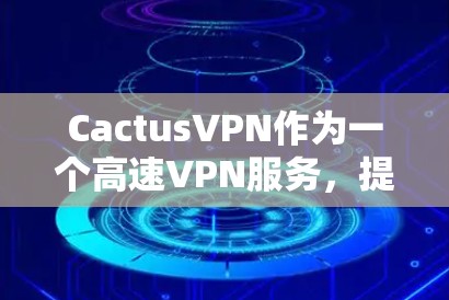 CactusVPN作为一个高速VPN服务,提供了以下主要功能和优势 CactusVPN作为一个高速VPN服务,提供了以下主要功能和优势