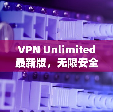 VPN Unlimited最新版,无限安全,畅速上网