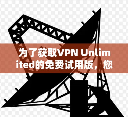 为了获取VPN Unlimited的免费试用版，您可以按照以下步骤操作