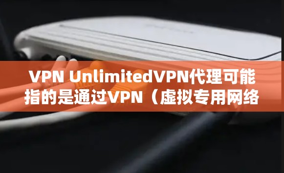 VPN UnlimitedVPN代理可能指的是通过VPN(虚拟专用网络)代理服务器来访问互联网。以下是一些常见的VPN代理配置步骤和注意事项