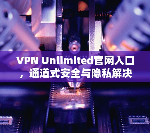 VPN Unlimited官网入口,通道式安全与隐私解决方案 VPN Unlimited官网入口,通道式安全与隐私解决方案