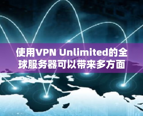 使用VPN Unlimited的全球服务器可以带来多方面的好处,以下是选择和使用该服务的总结和建议