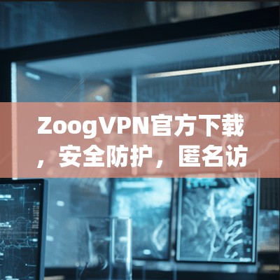 ZoogVPN官方下载,安全防护,匿名访问 ZoogVPN官方下载,安全防护,匿名访问