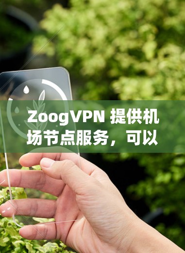 ZoogVPN 提供机场节点服务,可以帮助用户在飞行期间或访问互联网时获得更快的连接速度和更稳定的网络服务。以下是一些关于 ZoogVPN 机场节点 的详细信息 ZoogVPN 提供机场节点服务,可以帮助用户在飞行期间或访问互联网时获得更快的连接速度和更稳定的网络服务。以下是一些关于 ZoogVPN 机场节点 的详细信息