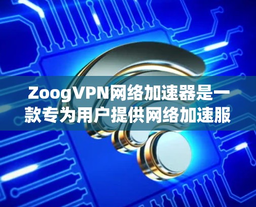 ZoogVPN网络加速器是一款专为用户提供网络加速服务的工具，尤其适合需要快速访问国内网站或云服务的用户。以下是关于ZoogVPN网络加速器的一些信息和使用方法