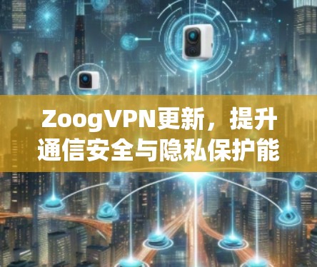 ZoogVPN更新，提升通信安全与隐私保护能力