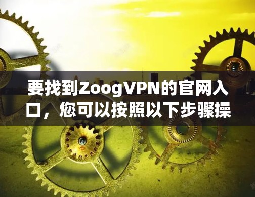 要找到ZoogVPN的官网入口,您可以按照以下步骤操作 要找到ZoogVPN的官网入口,您可以按照以下步骤操作