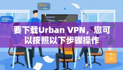 要下载Urban VPN,您可以按照以下步骤操作