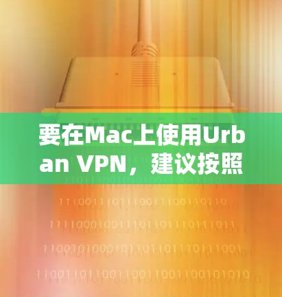 要在Mac上使用Urban VPN，建议按照以下步骤操作
