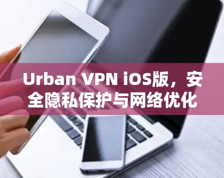 Urban VPN iOS版,安全隐私保护与网络优化解决方案 Urban VPN iOS版,安全隐私保护与网络优化解决方案
