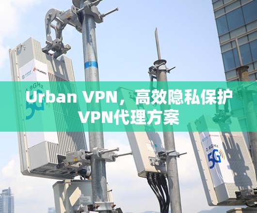 Urban VPN,高效隐私保护VPN代理方案 Urban VPN,高效隐私保护VPN代理方案
